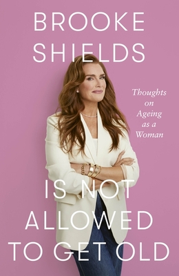 Brooke Shields Is Not Allowed to Get Old: Thoughts on Ageing as a Woman - Shields, Brooke