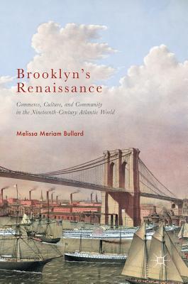 Brooklyn's Renaissance: Commerce, Culture, and Community in the Nineteenth-Century Atlantic World - Bullard, Melissa Meriam