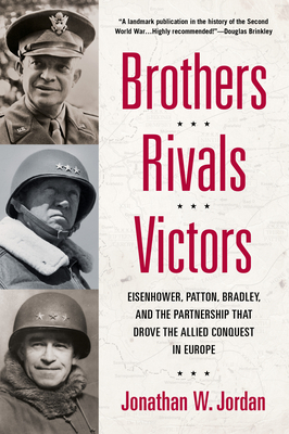 Brothers, Rivals, Victors: Eisenhower, Patton, Bradley and the Partnership that Drove the Allied Conquest in Europe - Jordan, Jonathan W