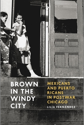 Brown in the Windy City: Mexicans and Puerto Ricans in Postwar Chicago - Fernandez, Lilia