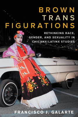 Brown Trans Figurations: Rethinking Race, Gender, and Sexuality in Chicanx/Latinx Studies - Galarte, Francisco J