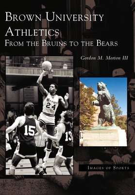 Brown University Athletics: From the Bruins to the Bears - Morton III, Gordon M