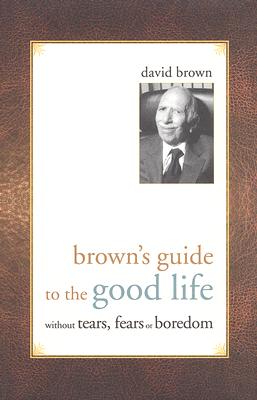Brown's Guide to the Good Life: Without Tears, Fears or Boredom - Brown, David