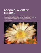 Brown's Language Lessons: With Graded Exercises in Analysis, Parsing, Construction, and Composition: An Introduction to Goold Brown's Series of English Grammars