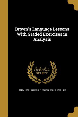 Brown's Language Lessons With Graded Exercises in Analysis - Kiddle, Henry 1824-1891, and Brown, Goold 1791-1857 (Creator)