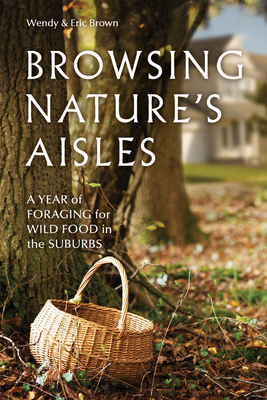 Browsing Nature's Aisles: A Year of Foraging for Wild Food in the Suburbs - Brown, Wendy, and Brown, Eric, CBE