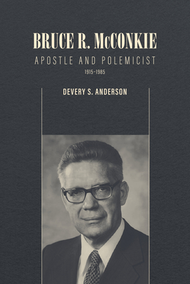 Bruce R. McConkie: Apostle and Polemicist, 1915-1985 - Anderson, Devery S