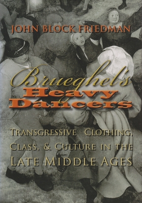 Brueghel's Heavy Dancers: Transgressive Clothing, Class, and Culture in the Late Middle Ages - Friedman, John Block