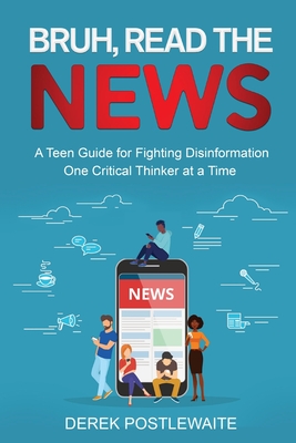 Bruh, Read the News: A Teen Guide for Fighting Disinformation, One Critical Thinker at a Time - Postlewaite, Derek