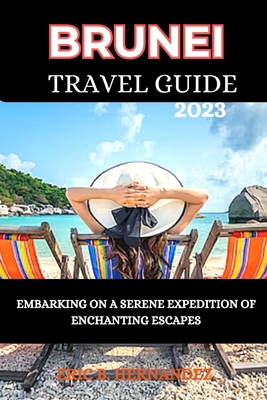 Brunei Travel Guide 2023: Embarking on a Serene Expedition of Enchanting Escapes - Hernandez, Eric B