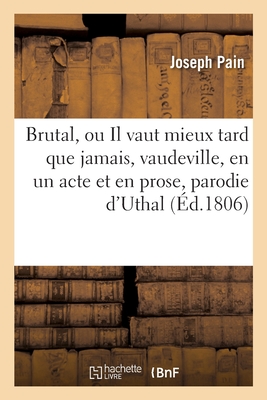 Brutal, Ou Il Vaut Mieux Tard Que Jamais, Vaudeville, En Un Acte Et En Prose, Parodie d'Uthal - Pain, Joseph, and Vieillard, Pierre-Ange