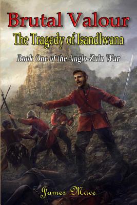 Brutal Valour: The Tragedy of Isandlwana - Knight, Ian (Foreword by), and Mace, James