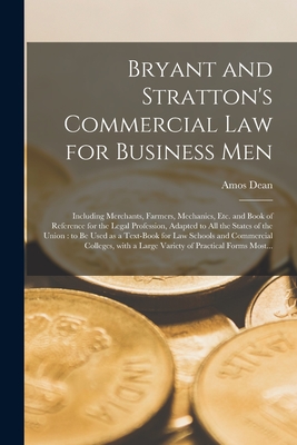 Bryant and Stratton's Commercial Law for Business Men: Including Merchants, Farmers, Mechanics, Etc. and Book of Reference for the Legal Profession, Adapted to All the States of the Union: to Be Used as a Text-book for Law Schools and Commercial... - Dean, Amos 1803-1868