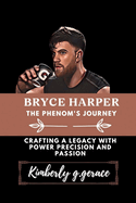 Bryce Harper: THE PHENOM'S JOURNEY: Crafting a legacy with power precision and passion