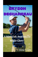 Bryson DeChambeau: A Maverick Journey To Major Glory