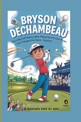 Bryson Dechambeau: The Little Golf Genius Who Played by His Own Rules and Changed the Game Forever (A Biography Book For Kids) - T Staley, Nick