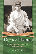 Bucky Harris: A Biography of Baseball's Boy Wonder