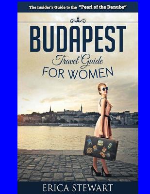 Budapest Travel Guide for Women: Travel Hungary Europe Guidebook. Europe Hungary General Short Reads Travel - Stewart, Erica