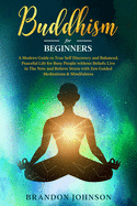 Buddhism for Beginners: A Modern Guide to True Self Discovery and Balanced, Peaceful Life for Busy People without Beliefs. Live in The Now and Relieve Stress with Zen Guided Meditations & Mindfulness.