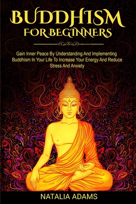 Buddhism For Beginners: Gain Inner Peace by Understanding and Implementing Buddhism in Your Life to Increase Your Energy and Reduce Stress and Anxiety - Adams, Natalia