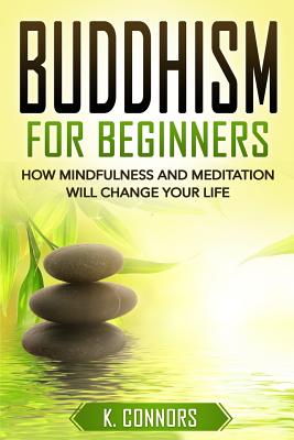 Buddhism for Beginners: How Mindfulness and Meditation Will Change Your Life - Connors, K