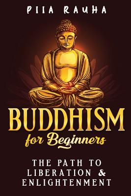 Buddhism for Beginners: The Path to Liberation & Enlightenment - Rauha, Piia