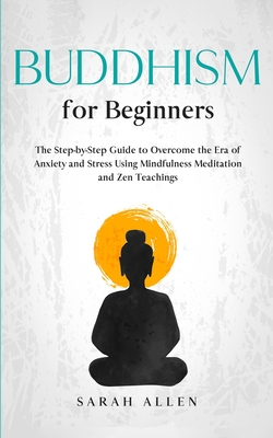 Buddhism for beginners: The Step-by-Step Guide to Overcome the Era of Anxiety and Stress Using Mindfulness Meditation and Zen Teachings - Allen, Sarah