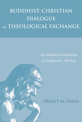 Buddhist-Christian Dialogue as Theological Exchange: An Orthodox Contribution to Comparative Theology - Valea, Ernest M