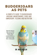 Budgerigars as Pets: A complete guide to budgerigars housing, maintenance, care and ownership, feeding and nutrition