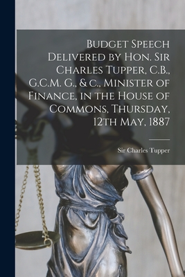 Budget Speech Delivered by Hon. Sir Charles Tupper, C.B., G.C.M. G., & C., Minister of Finance, in the House of Commons, Thursday, 12th May, 1887 [microform] - Tupper, Charles, Sir (Creator)