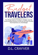 Budget Travelers: The Ultimate Guide to Traveling on a Budget, Learn the Secrets and Best Practices on How you Can Have The Best Travel Experience on a Small Budget