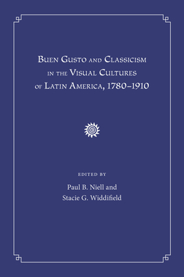 Buen Gusto and Classicism in the Visual Cultures of Latin America, 1780-1910 - Niell, Paul B (Editor), and Widdifield, Stacie G (Editor)