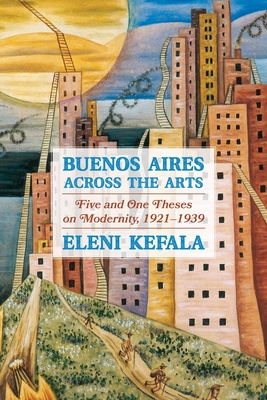 Buenos Aires Across the Arts: Five and One Theses on Modernity, 1921-1939 - Kefala, Eleni