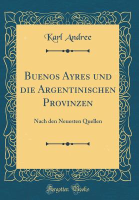 Buenos Ayres Und Die Argentinischen Provinzen: Nach Den Neuesten Quellen (Classic Reprint) - Andree, Karl