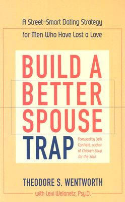 Build a Better Spouse Trap: A Street-Smart Dating Strategy for Men Who Have Lost a Love - Wentworth, Theordore, and Wentworth, Theodore S, J.D., and Welanetz, Lexi Von