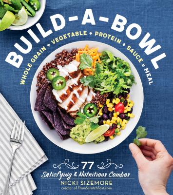 Build-A-Bowl: 77 Satisfying & Nutritious Combos: Whole Grain + Vegetable + Protein + Sauce = Meal - Sizemore, Nicki