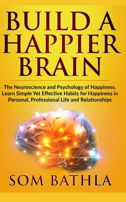 Build A Happier Brain: The Neuroscience and Psychology of Happiness. Learn Simple Yet Effective Habits for Happiness in Personal, Professional Life and Relationships - Bathla, Som