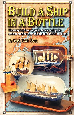 Build a Ship in a Bottle: The complete how to guide to mastering the ancient mariners art of ship in a bottle building. - Berg, Dan