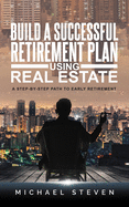 Build A Successful Retirement Plan Using Real Estate: A Step-By-Step Path To Early Retirement