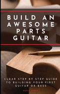Build An Awesome Parts Guitar: Clear step by step guide to building your first guitar or bass