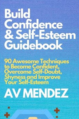 Build Confidence and Self Esteem Guidebook: 90 Awesome Techniques to Become Confident, Overcome Self-Doubt, Shyness and Improve Your Self-Esteem - Mendez, A V