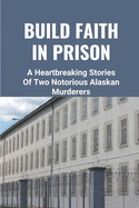 Build Faith In Prison: A Heartbreaking Stories Of Two Notorious Alaskan Murderers: The Story From Prisoners