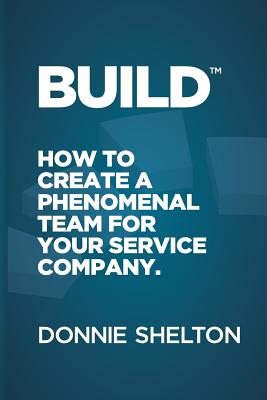 Build: How to create a phenomenal team for your service company - Shelton, Donnie R