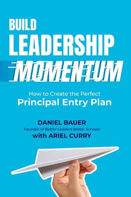 Build Leadership Momentum: How to Create the Perfect Principal Entry Plan - Bauer, Daniel, and Curry, Ariel, and Takahashi, Nikki (Cover design by)