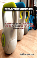 Build the Muscles: Essential guide to building the body muscles for great performance