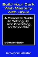 Build Your Dark Web Mastery with Linux: A Complete Guide to Setting Up and Operating an Onion Site