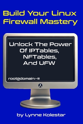 Build Your Linux Firewall Mastery: Unlock the Power of IPtables, NFTables, and UFW - Kolestar, Lynne