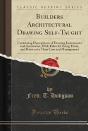 Builders Architectural Drawing Self-Taught: Containing Descriptions of Drawing Instruments and Accessories, with Rules for Using Them, and Hints as to Their Care and Management (Classic Reprint)