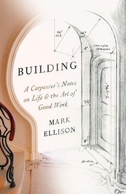 Building: A Carpenter's Notes on Life & the Art of Good Work - Ellison, Mark