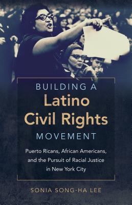 Building a Latino Civil Rights Movement: Puerto Ricans, African Americans, and the Pursuit of Racial Justice in New York City - Lee, Sonia Song-Ha